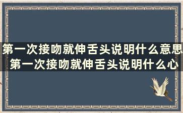 第一次接吻就伸舌头说明什么意思 第一次接吻就伸舌头说明什么心理